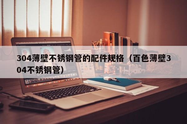 304薄壁不銹鋼管的配件規(guī)格（百色薄壁304不銹鋼管）