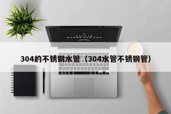 304的不銹鋼水管（304水管不銹鋼管）