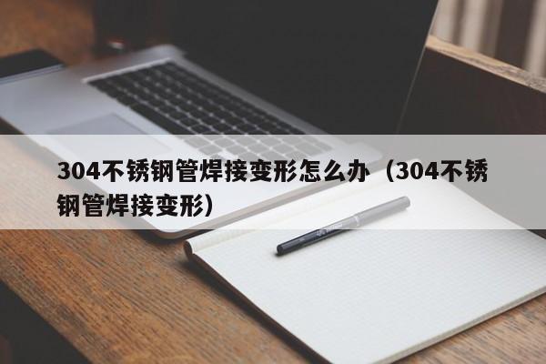 304不銹鋼管焊接變形怎么辦（304不銹鋼管焊接變形）
