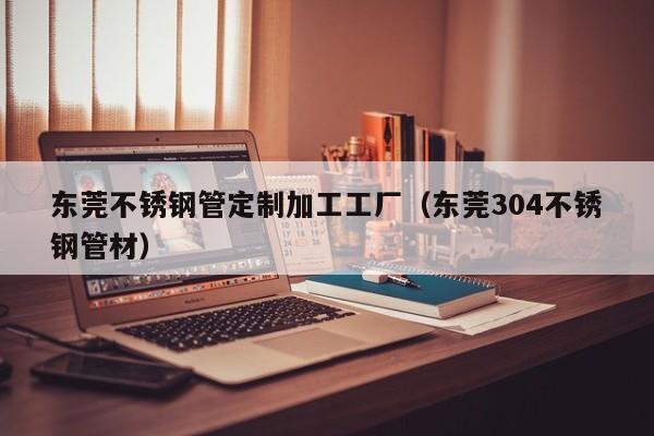 東莞不銹鋼管定制加工工廠（東莞304不銹鋼管材）