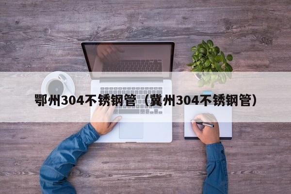 鄂州304不銹鋼管（冀州304不銹鋼管）