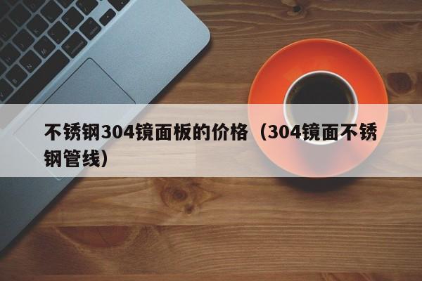不銹鋼304鏡面板的價格（304鏡面不銹鋼管線）
