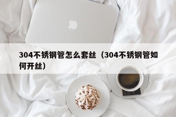 304不銹鋼管怎么套絲（304不銹鋼管如何開(kāi)絲）