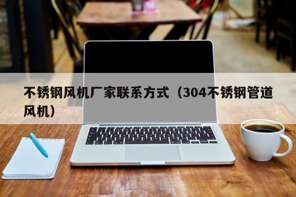 不銹鋼風(fēng)機(jī)廠(chǎng)家聯(lián)系方式（304不銹鋼管道風(fēng)機(jī)）