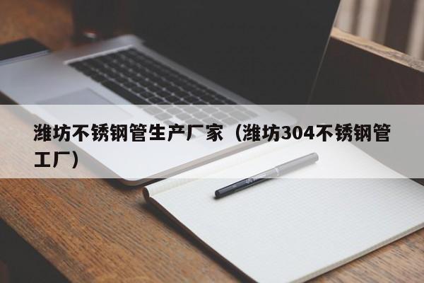 濰坊不銹鋼管生產(chǎn)廠家（濰坊304不銹鋼管工廠）