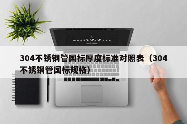 304不銹鋼管?chē)?guó)標(biāo)厚度標(biāo)準(zhǔn)對(duì)照表（304不銹鋼管?chē)?guó)標(biāo)規(guī)格）