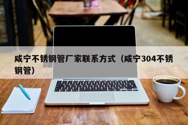 咸寧不銹鋼管廠家聯(lián)系方式（咸寧304不銹鋼管）