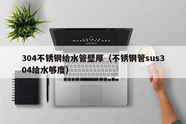 304不銹鋼給水管壁厚（不銹鋼管sus304給水夠度）