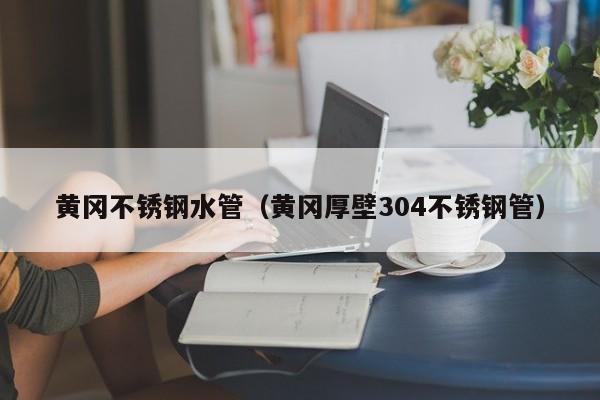 黃岡不銹鋼水管（黃岡厚壁304不銹鋼管）