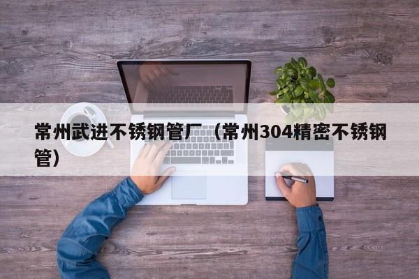 常州武進不銹鋼管廠（常州304精密不銹鋼管）