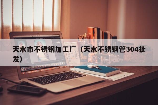 天水市不銹鋼加工廠（天水不銹鋼管304批發(fā)）