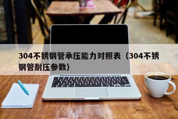 304不銹鋼管承壓能力對(duì)照表（304不銹鋼管耐壓參數(shù)）