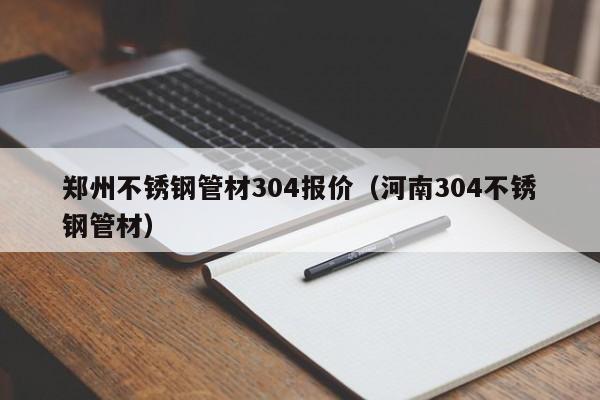 鄭州不銹鋼管材304報(bào)價(jià)（河南304不銹鋼管材）