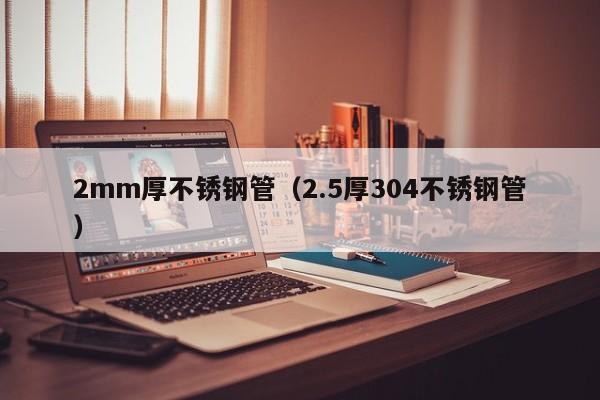 2mm厚不銹鋼管（2.5厚304不銹鋼管）