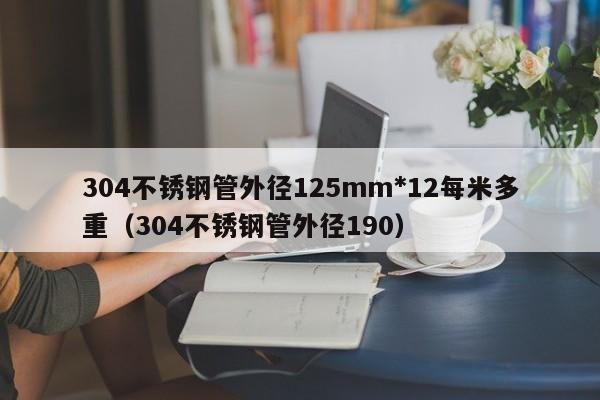 304不銹鋼管外徑125mm*12每米多重（304不銹鋼管外徑190）