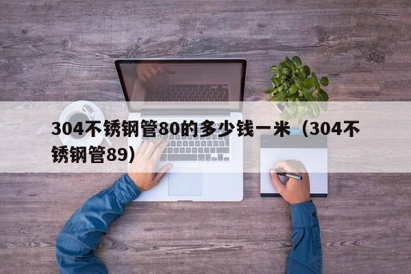 304不銹鋼管80的多少錢一米（304不銹鋼管89）
