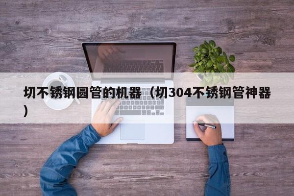切不銹鋼圓管的機器（切304不銹鋼管神器）