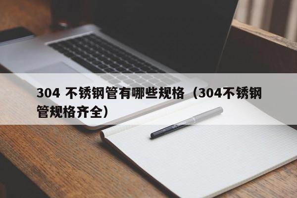 304 不銹鋼管有哪些規(guī)格（304不銹鋼管規(guī)格齊全）