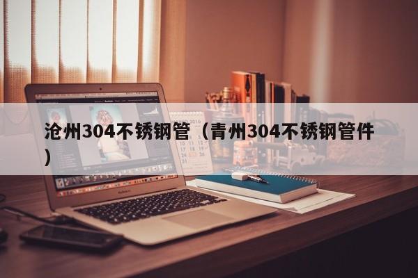 滄州304不銹鋼管（青州304不銹鋼管件）