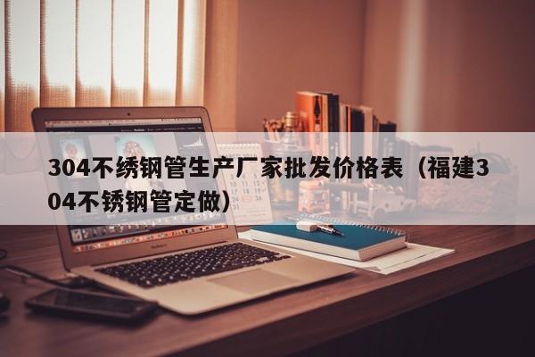 304不繡鋼管生產(chǎn)廠家批發(fā)價(jià)格表（福建304不銹鋼管定做）