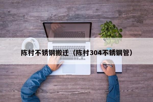 陳村不銹鋼搬遷（陳村304不銹鋼管）