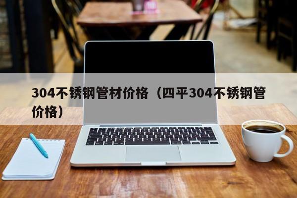 304不銹鋼管材價格（四平304不銹鋼管價格）