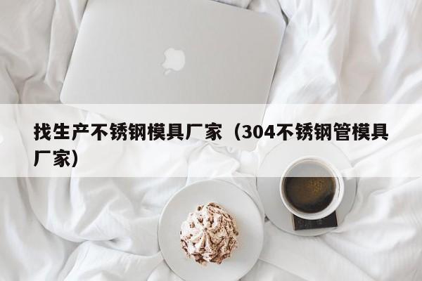 找生產(chǎn)不銹鋼模具廠家（304不銹鋼管模具廠家）