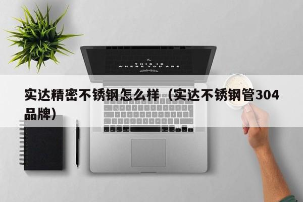 實(shí)達(dá)精密不銹鋼怎么樣（實(shí)達(dá)不銹鋼管304品牌）