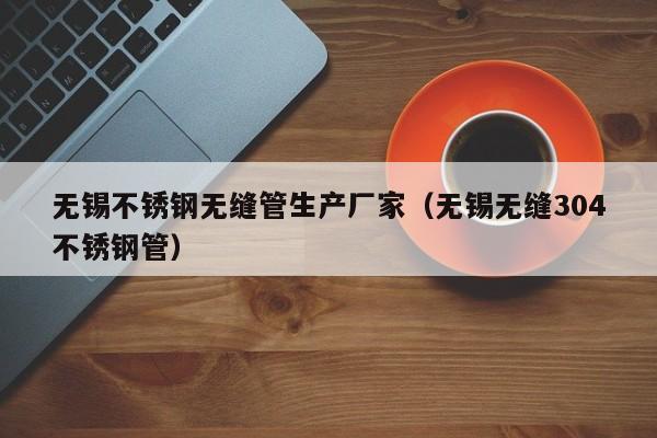 無(wú)錫不銹鋼無(wú)縫管生產(chǎn)廠家（無(wú)錫無(wú)縫304不銹鋼管）