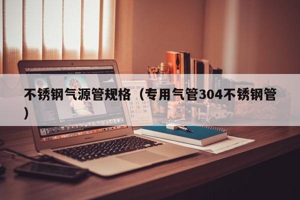不銹鋼氣源管規(guī)格（專用氣管304不銹鋼管）
