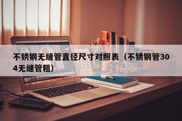 不銹鋼無縫管直徑尺寸對照表（不銹鋼管304無縫管粗）