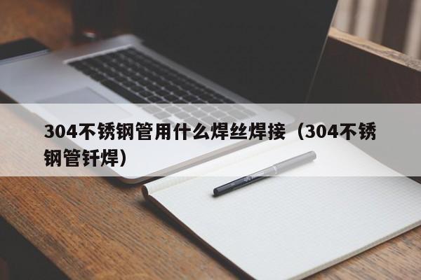 304不銹鋼管用什么焊絲焊接（304不銹鋼管釬焊）