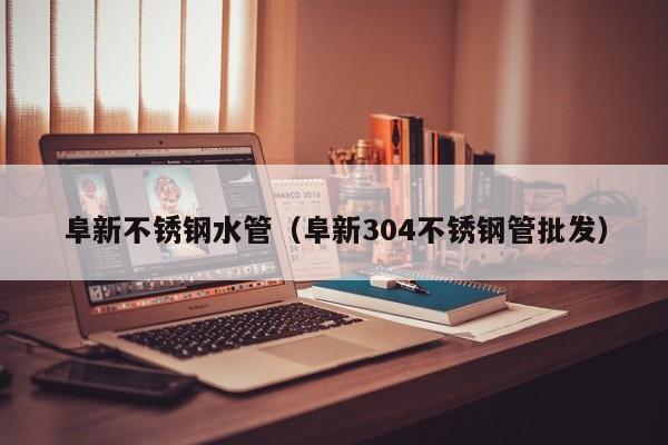 阜新不銹鋼水管（阜新304不銹鋼管批發(fā)）