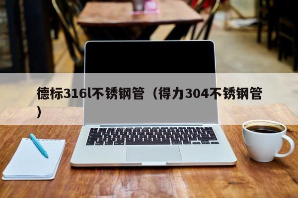 德標316l不銹鋼管（得力304不銹鋼管）