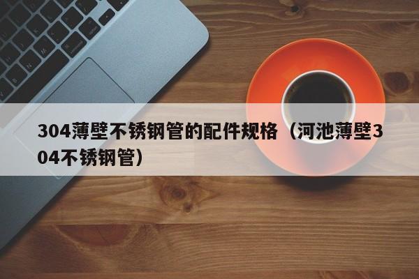 304薄壁不銹鋼管的配件規(guī)格（河池薄壁304不銹鋼管）