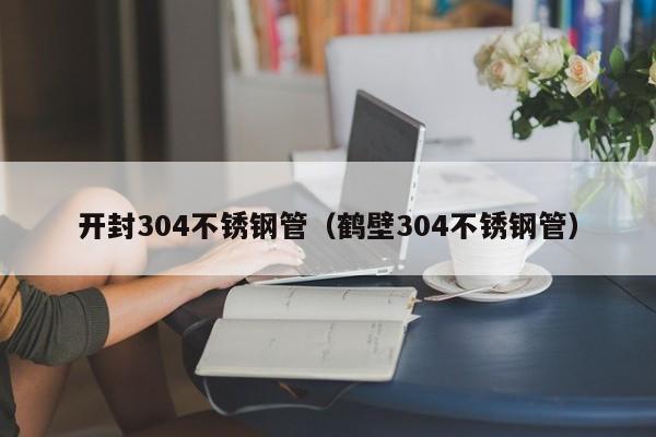 開封304不銹鋼管（鶴壁304不銹鋼管）