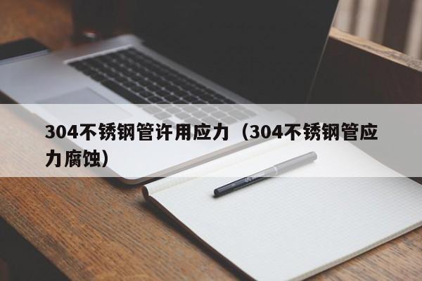 304不銹鋼管許用應(yīng)力（304不銹鋼管應(yīng)力腐蝕）