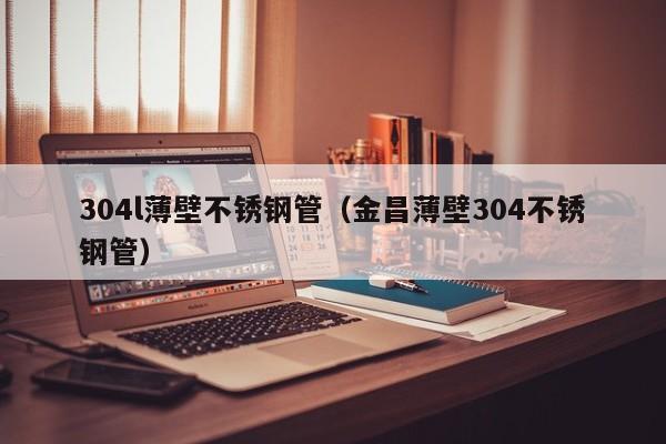 304l薄壁不銹鋼管（金昌薄壁304不銹鋼管）