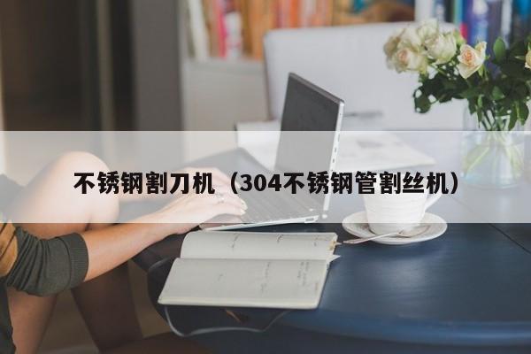 不銹鋼割刀機（304不銹鋼管割絲機）
