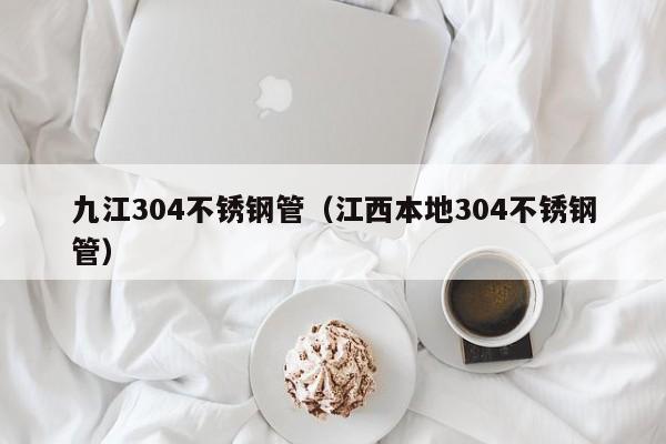 九江304不銹鋼管（江西本地304不銹鋼管）