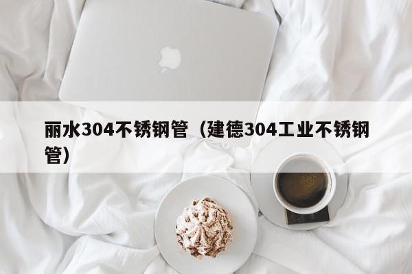 麗水304不銹鋼管（建德304工業(yè)不銹鋼管）