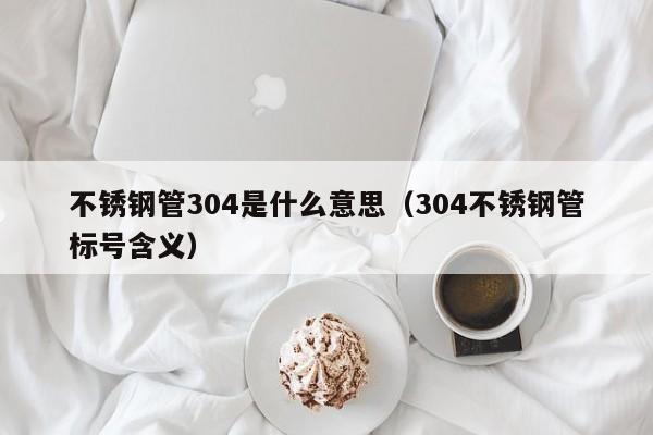 不銹鋼管304是什么意思（304不銹鋼管標(biāo)號(hào)含義）