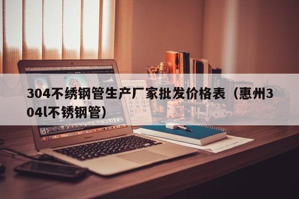 304不繡鋼管生產(chǎn)廠家批發(fā)價(jià)格表（惠州304l不銹鋼管）