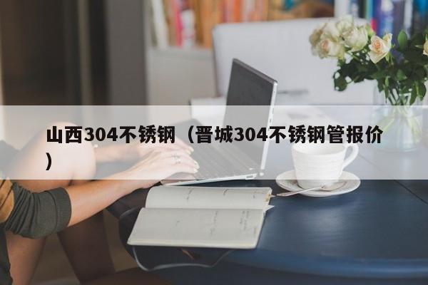 山西304不銹鋼（晉城304不銹鋼管報(bào)價(jià)）