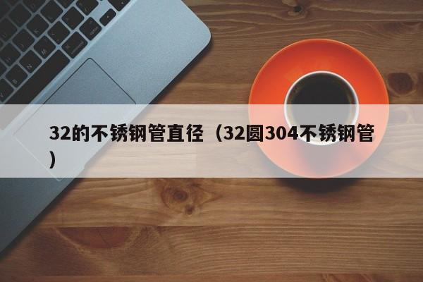 32的不銹鋼管直徑（32圓304不銹鋼管）