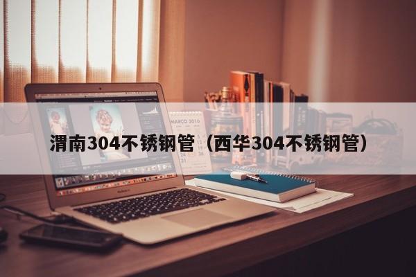 渭南304不銹鋼管（西華304不銹鋼管）
