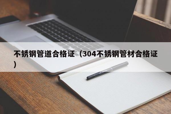 不銹鋼管道合格證（304不銹鋼管材合格證）