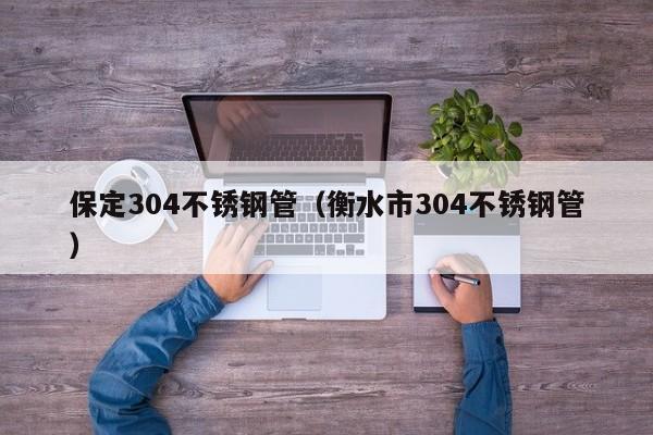 保定304不銹鋼管（衡水市304不銹鋼管）