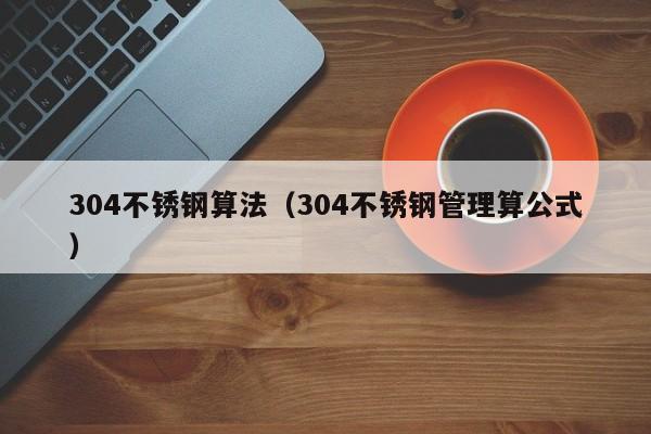 304不銹鋼算法（304不銹鋼管理算公式）