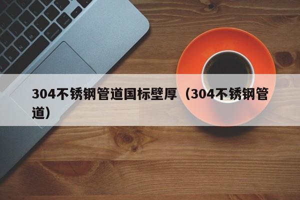 304不銹鋼管道國標(biāo)壁厚（304不銹鋼管道）